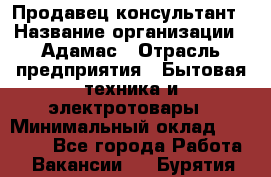 Продавец-консультант › Название организации ­ Адамас › Отрасль предприятия ­ Бытовая техника и электротовары › Минимальный оклад ­ 22 000 - Все города Работа » Вакансии   . Бурятия респ.